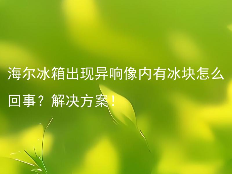 海尔冰箱出现异响像内有冰块怎么回事？解决方案！ 海尔冰箱异响是怎么引起的？如何消除冰箱内冰块？