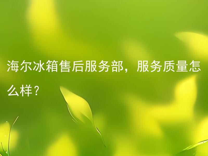 海尔冰箱售后服务部，服务质量怎么样？ 海尔冰箱售后服务部平均维修时间是多久？