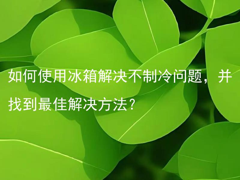 如何使用冰箱解决不制冷问题，并找到最佳解决方法？ 冰箱制冷不良的原因有哪些？最佳解决方法是什么？