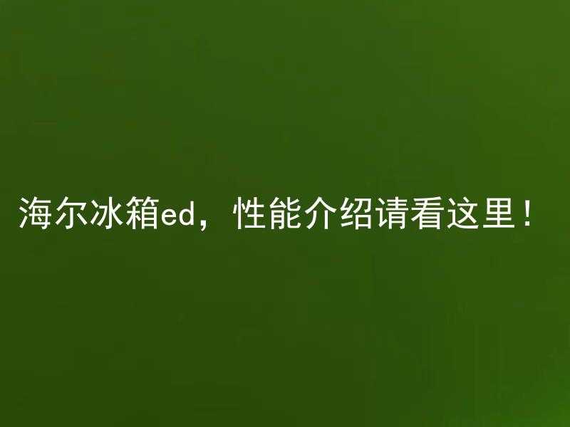 海尔冰箱ed，性能介绍请看这里！ 海尔冰箱ED有哪些智能节能功能？