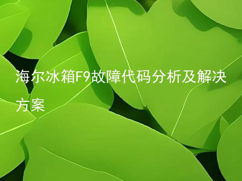 海尔冰箱F9故障代码分析及解决方案 海尔冰箱F9故障代码是怎么回事？如何解决？