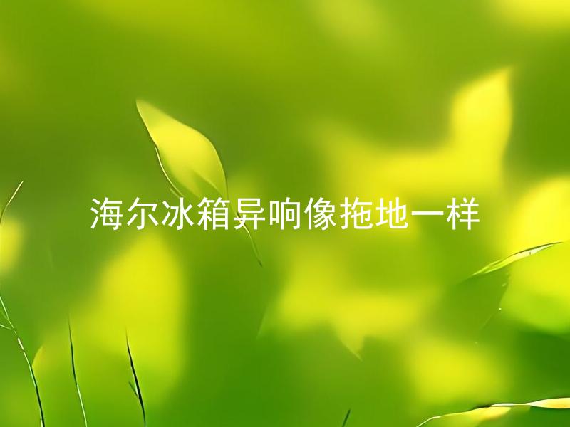 海尔冰箱异响像拖地一样 海尔冰箱异响像拖地一样是怎么回事？