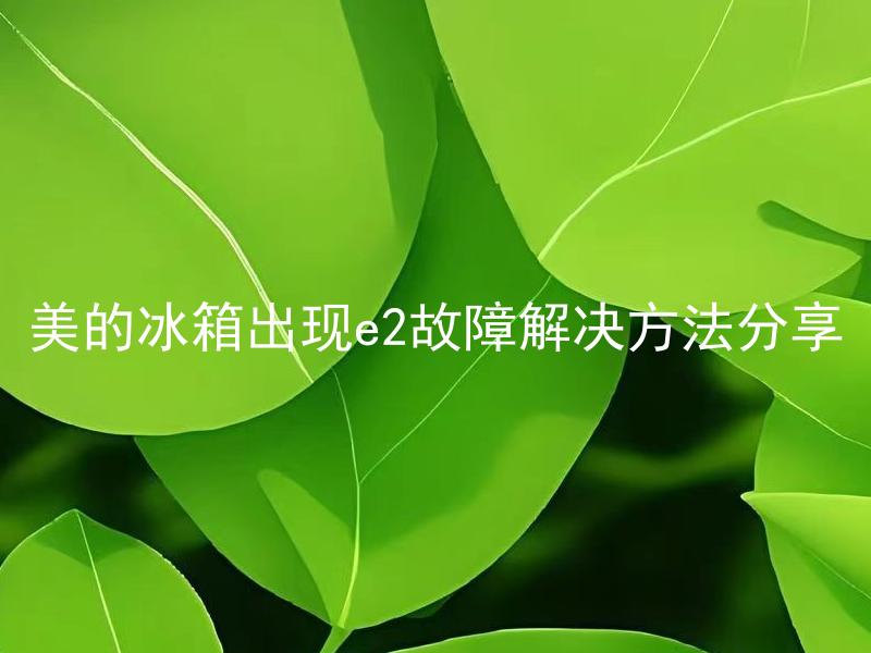 美的冰箱出现e2故障解决方法分享 美的冰箱出现e2故障是什么原因造成的，如何正确解决？