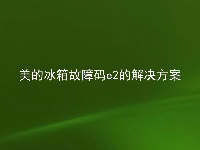 美的冰箱故障码e2的解决方案 美的冰箱故障码e2是什么问题引起的？怎么解决才能避免再次出现？