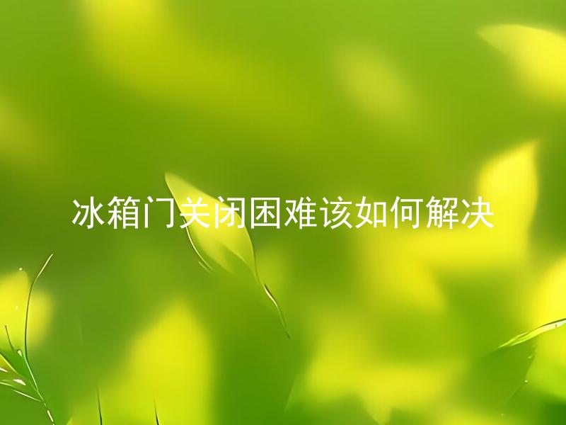 冰箱门关闭困难该如何解决 冰箱门关闭困难是否与密封条有关？