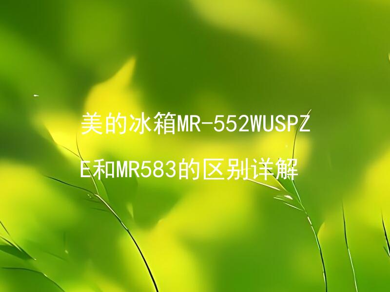 美的冰箱MR-552WUSPZE和MR583的区别详解 美的冰箱MR-552WUSPZE和MR583哪一个更加适合使用？