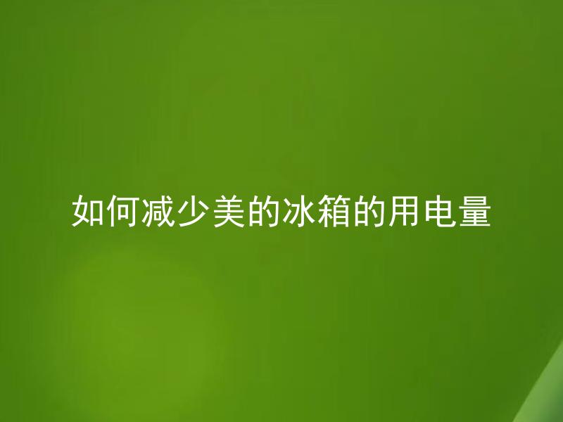 如何减少美的冰箱的用电量 冷藏柜是否会影响美的冰箱的用电量？