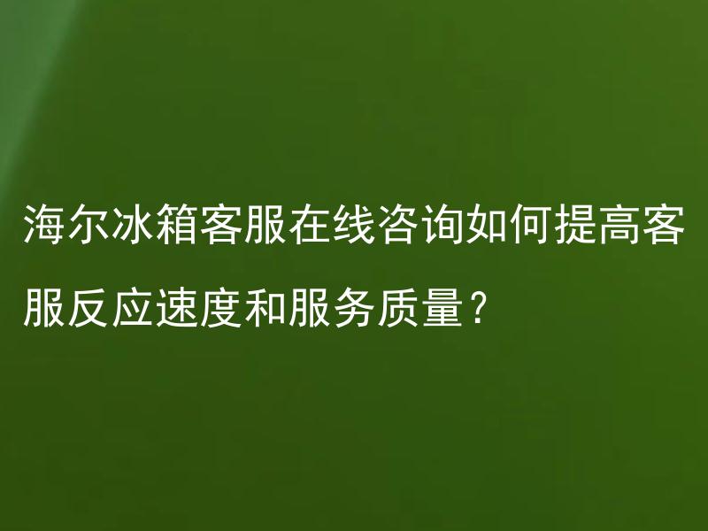 海尔冰箱客服在线咨询如何提高客服反应速度和服务质量？ 如何增强海尔冰箱客服反应速度和服务质量？