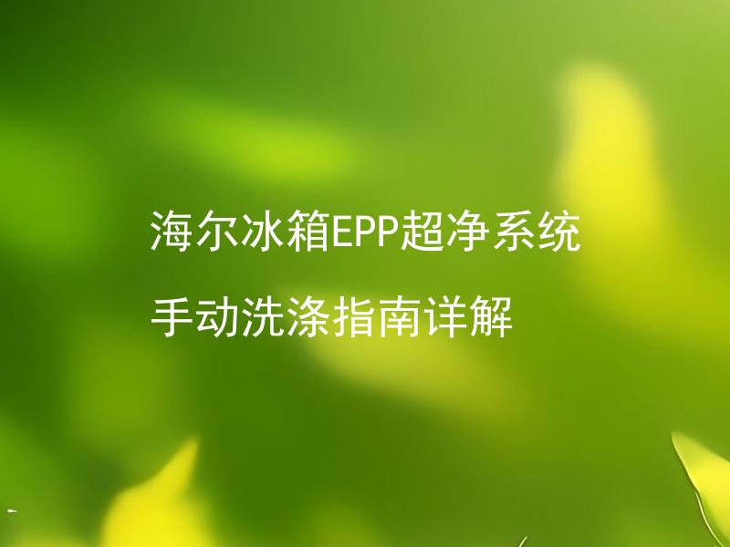 海尔冰箱EPP超净系统 手动洗涤指南详解 海尔冰箱EPP超净系统如何手动清洁？