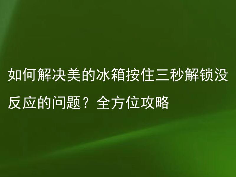 如何解决美的冰箱按住三秒解锁没反应的问题？全方位攻略 美的冰箱按住三秒解锁没反应，是哪些部位出现故障？