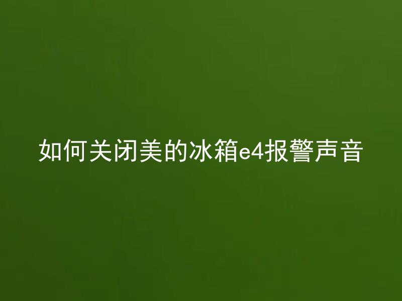 如何关闭美的冰箱e4报警声音 美的冰箱E4报警声音响起是什么问题？