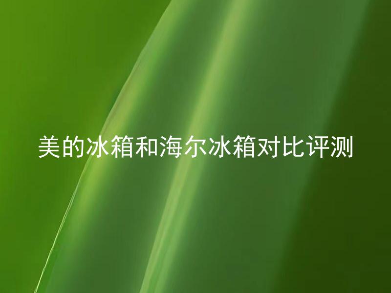 美的冰箱和海尔冰箱对比评测 哪个牌子的冰箱更耐用可靠？