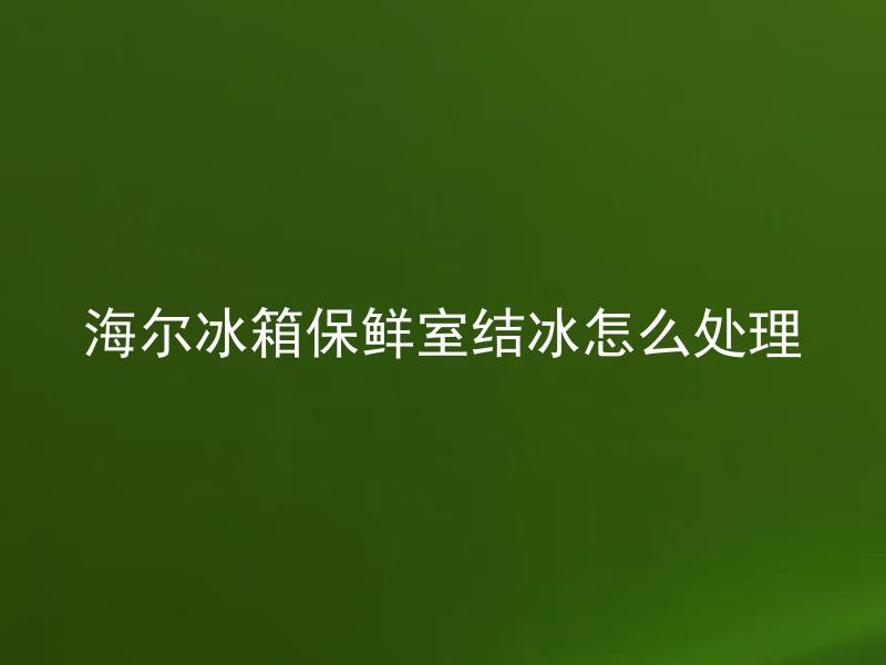 海尔冰箱保鲜室结冰怎么处理 海尔冰箱保鲜室结冰是怎么回事？