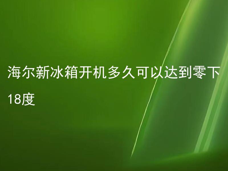 海尔新冰箱开机多久可以达到零下18度 海尔新冰箱达到零下18度需要多长时间？