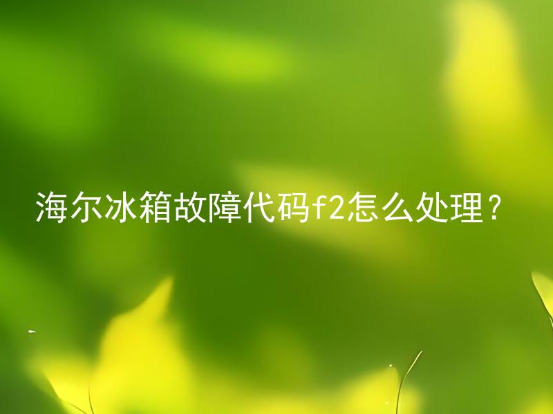海尔冰箱故障代码f2怎么处理？ 海尔冰箱故障代码f2代表什么问题？怎样处理比较合适？