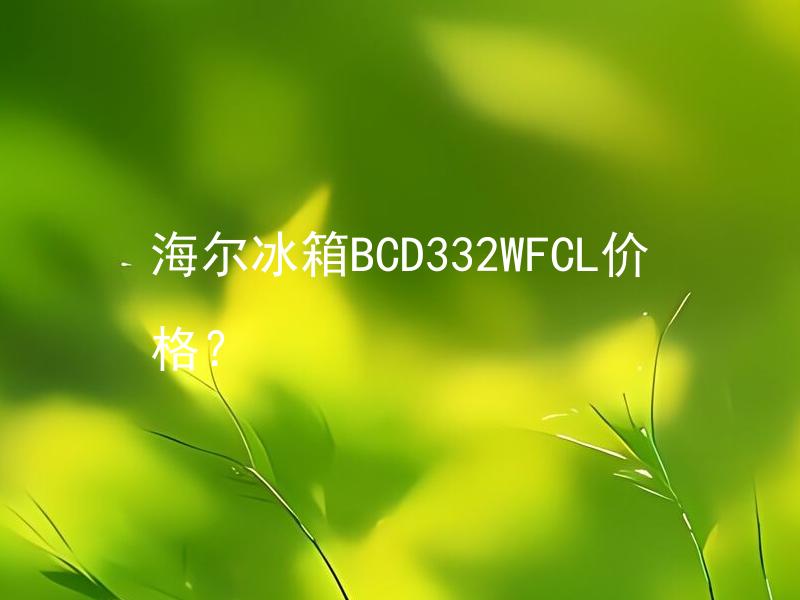 海尔冰箱BCD332WFCL价格？ 海尔BCD332WFCL冰箱值得购买吗？