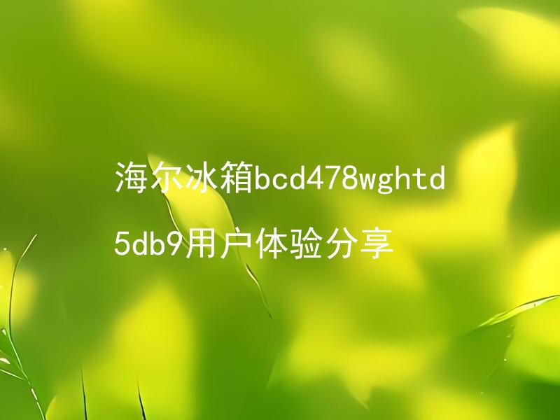 海尔冰箱bcd478wghtd5db9用户体验分享 海尔冰箱bcd478wghtd5db9的节能效果怎么样？