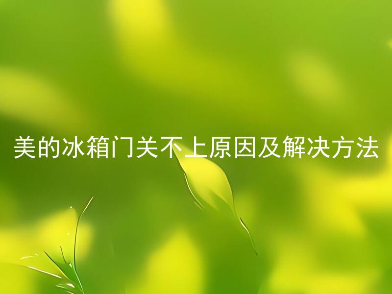 美的冰箱门关不上原因及解决方法 美的冰箱门关不上如何排除故障？