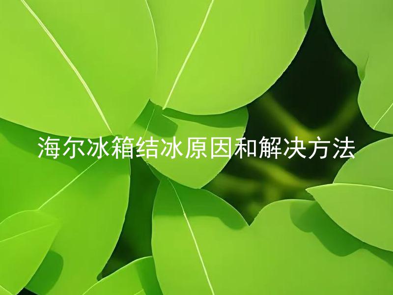 海尔冰箱结冰原因和解决方法 海尔冰箱为什么会频繁结冰，并提供解决方法？
