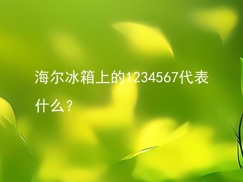 海尔冰箱上的1234567代表什么？ 海尔冰箱上的1234567数字有何作用？
