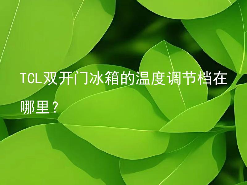TCL双开门冰箱的温度调节档在哪里？ TCL双开门冰箱如何正确调节温度档位？