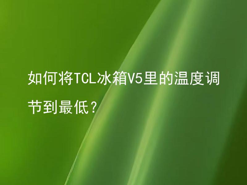 如何将TCL冰箱V5里的温度调节到最低？ TCL冰箱V5如何调节温度到最低？
