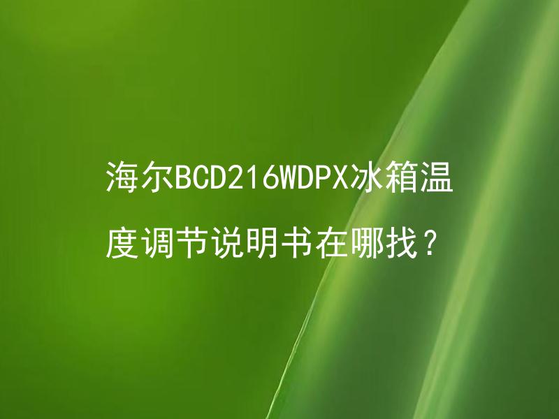 海尔BCD216WDPX冰箱温度调节说明书在哪找？ 海尔BCD216WDPX冰箱温度调节说明书怎样下载？