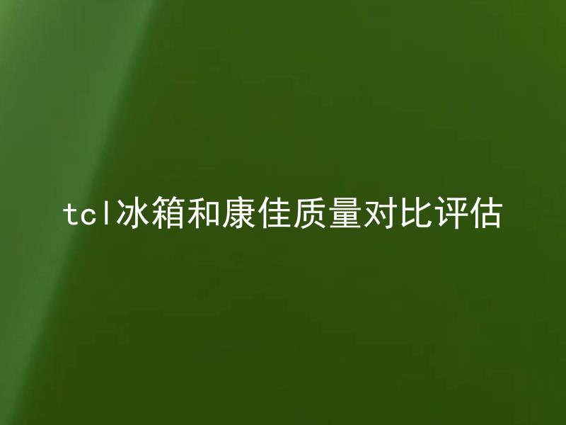 tcl冰箱和康佳质量对比评估 tcl冰箱和康佳冰箱的性价比如何？