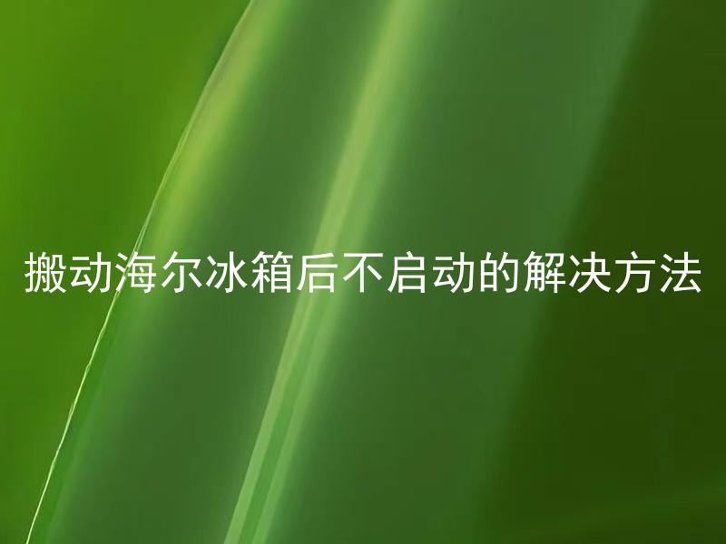搬动海尔冰箱后不启动的解决方法 搬动海尔冰箱后不启动是什么原因造成的？