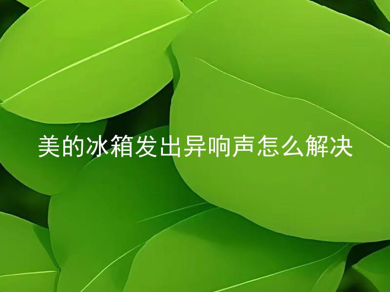 美的冰箱发出异响声怎么解决 美的冰箱发出异响声是什么原因，怎样解决？