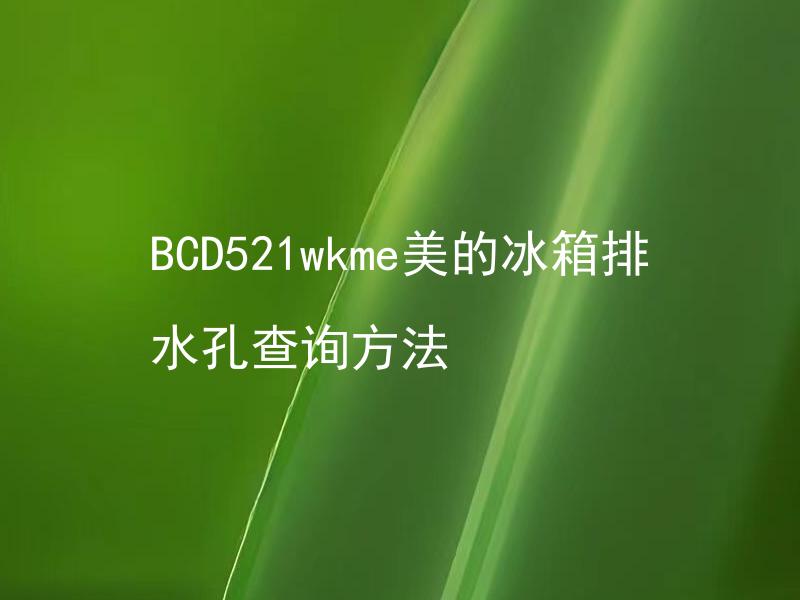 BCD521wkme美的冰箱排水孔查询方法 BCD521wkme美的冰箱排水孔查询方法是什么？