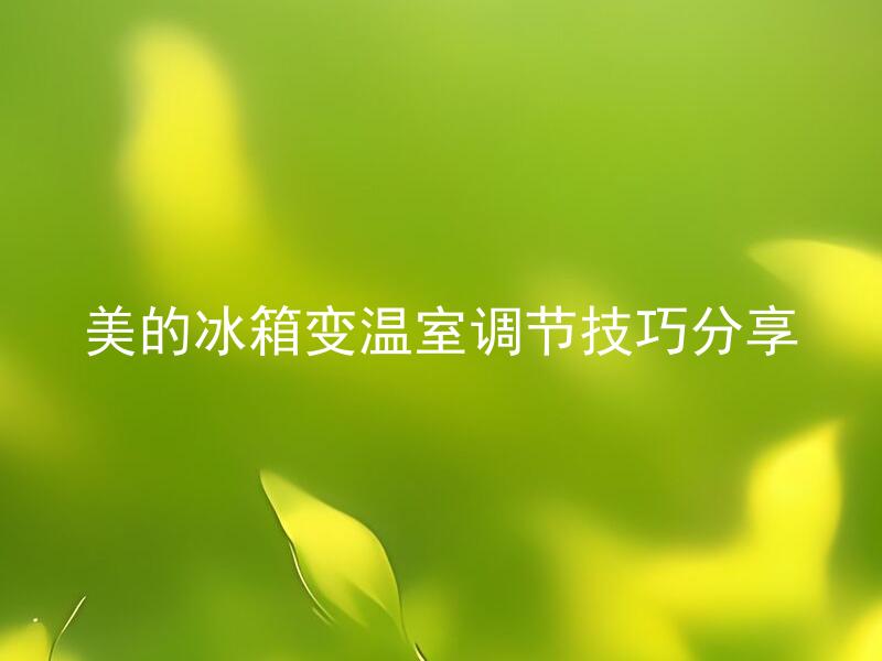 美的冰箱变温室调节技巧分享 美的冰箱变温室如何进行调节？
美的冰箱变温室调节有什么技巧？
如何正确地调节美的冰箱变温室？
美的冰箱变温室调节需要注意哪些方面？