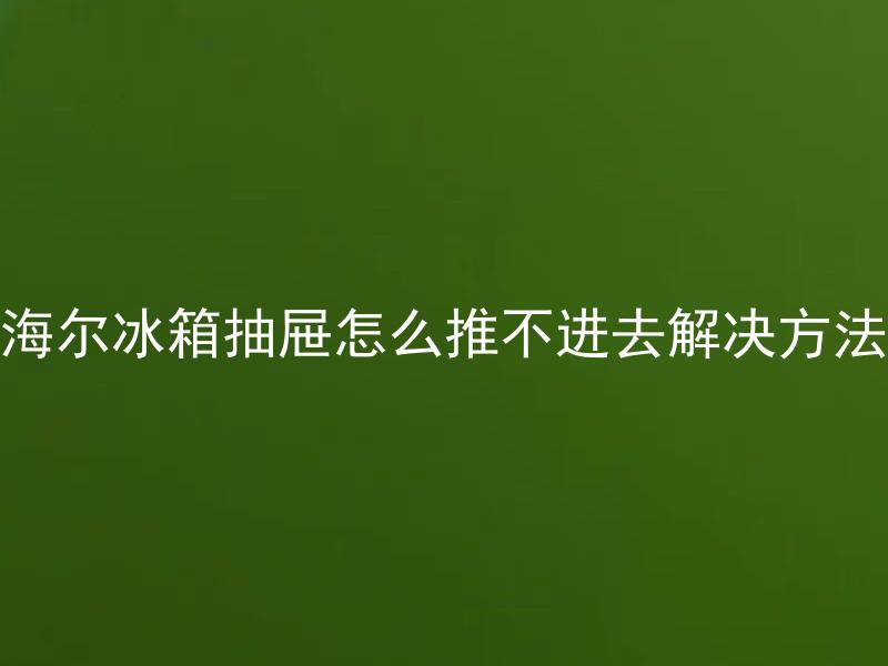 海尔冰箱抽屉怎么推不进去解决方法 海尔冰箱抽屉怎么推不进去的原因有哪些需要注意？