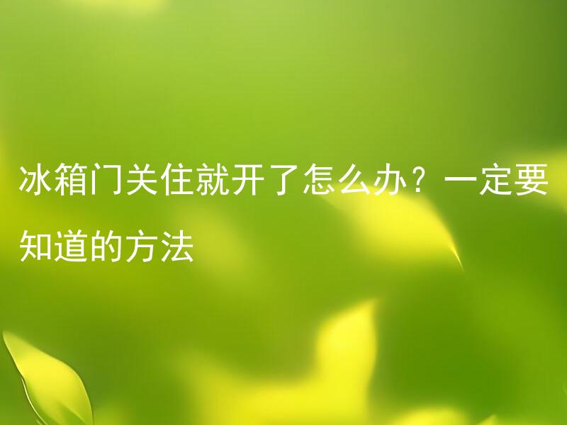 冰箱门关住就开了怎么办？一定要知道的方法