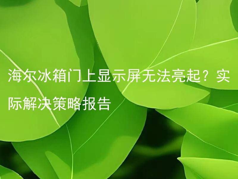 海尔冰箱门上显示屏无法亮起？实际解决策略报告 海尔冰箱门上显示屏为什么不能亮起？