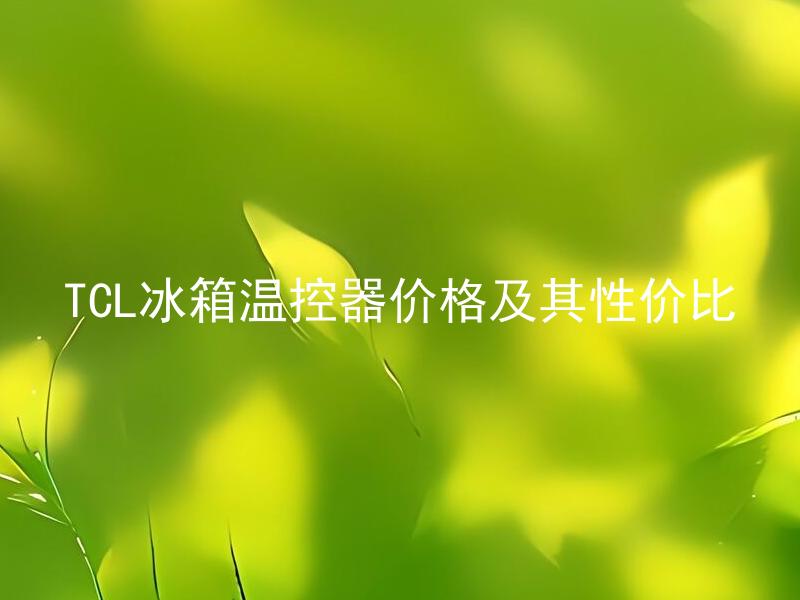 TCL冰箱温控器价格及其性价比 TCL冰箱温控器性价比高吗？