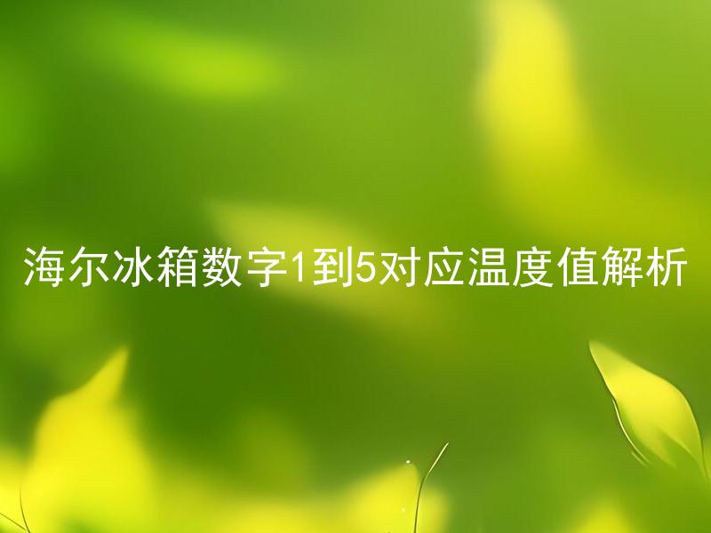 海尔冰箱数字1到5对应温度值解析 海尔冰箱数字1到5如何与温度值对应？