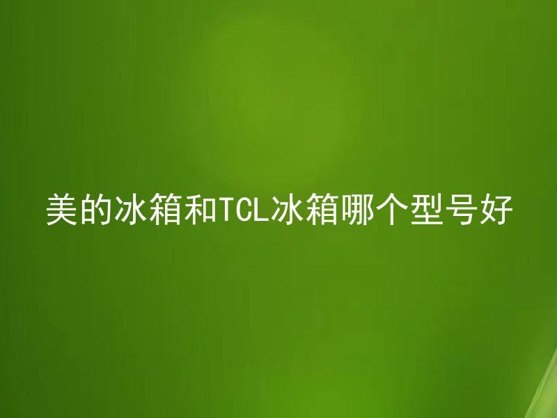 美的冰箱和TCL冰箱哪个型号好