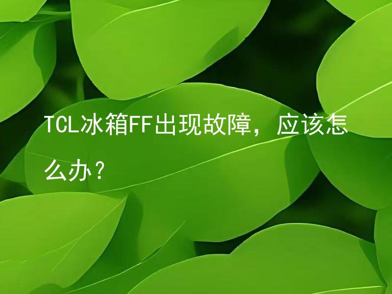 TCL冰箱FF出现故障，应该怎么办？ TCL冰箱FF出现故障，怎么排除故障？