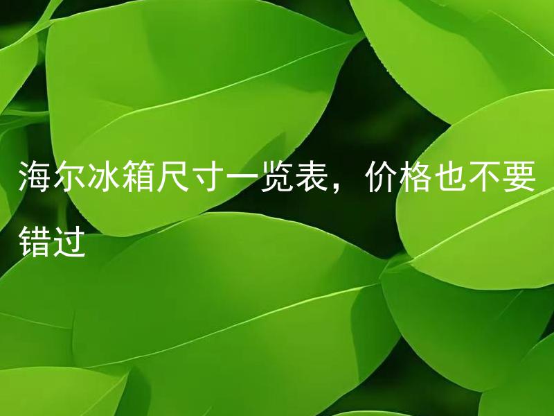海尔冰箱尺寸一览表，价格也不要错过 海尔冰箱尺寸一览表，如何选择适合的尺寸？