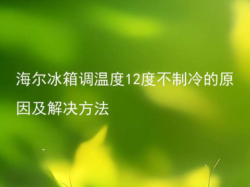 海尔冰箱调温度12度不制冷的原因及解决方法 海尔冰箱调温度12度不制冷的原因及解决方法是什么？