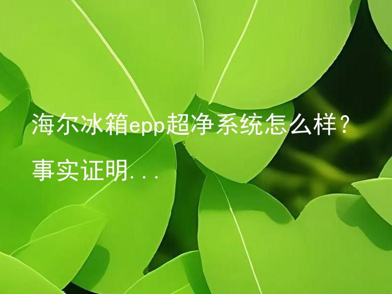 海尔冰箱epp超净系统怎么样？事实证明...