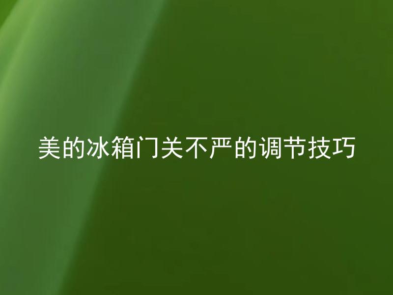 美的冰箱门关不严的调节技巧 美的冰箱门关不严的调节技巧是什么？