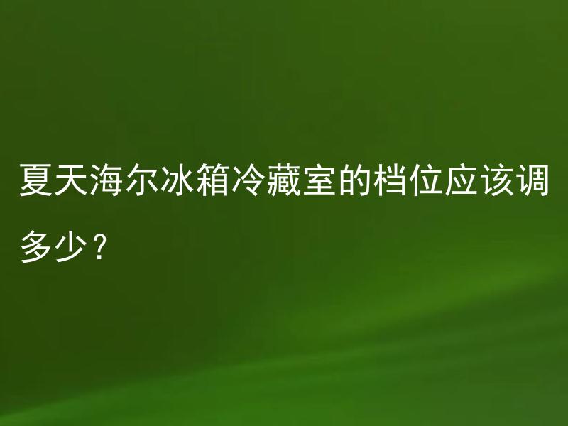 夏天海尔冰箱冷藏室的档位应该调多少？ 夏天海尔冰箱冷藏室的档位应该如何调整？
夏天应该如何设置海尔冰箱冷藏室的档位？
夏天使用海尔冰箱冷藏室的时候，档位要怎么调整？
夏天海尔冰箱冷藏室的档位调低是否更节能？