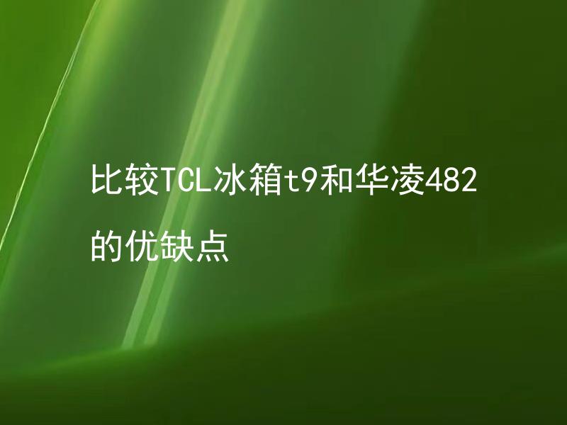 比较TCL冰箱t9和华凌482的优缺点