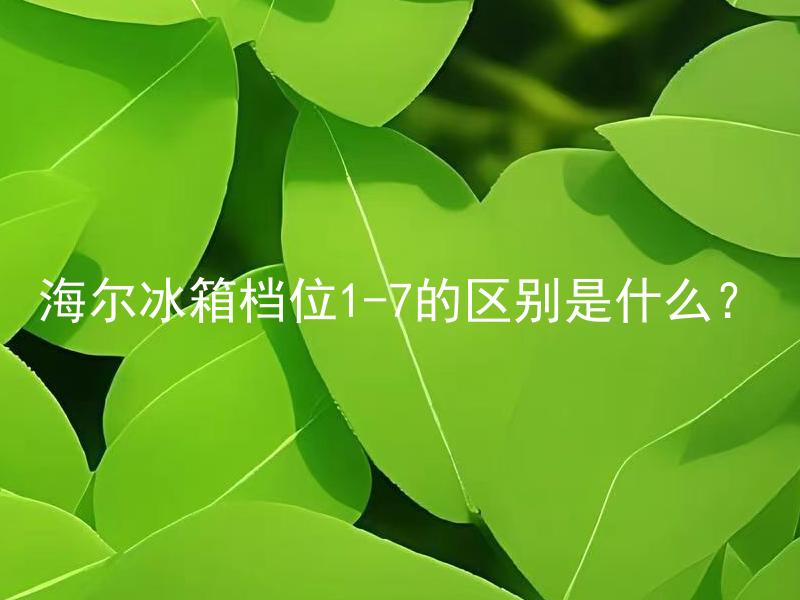 海尔冰箱档位1-7的区别是什么？ 海尔冰箱档位1-7的区别是什么？工作原理、温度控制策略是否有所不同？