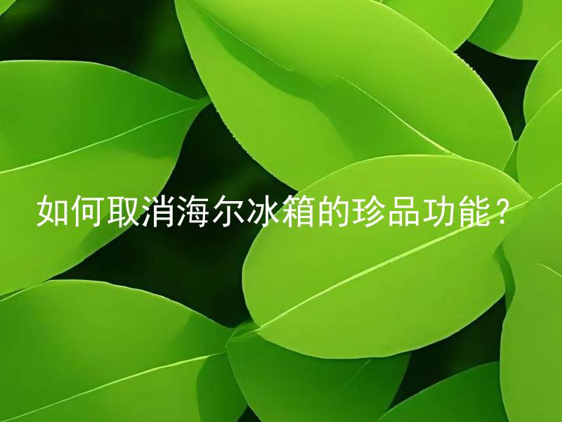 如何取消海尔冰箱的珍品功能？ 海尔冰箱的珍品功能如何取消？