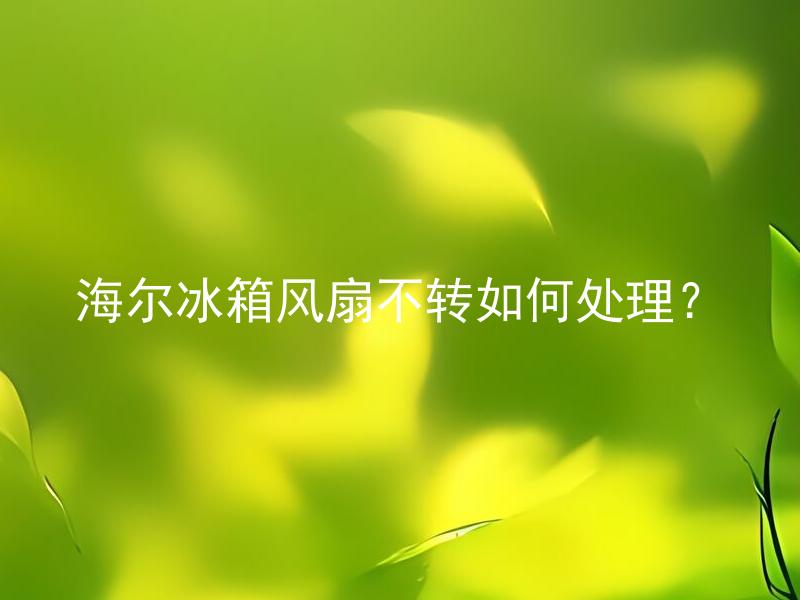 海尔冰箱风扇不转如何处理？ 海尔冰箱风扇不转，如何判断是否需要更换风扇？