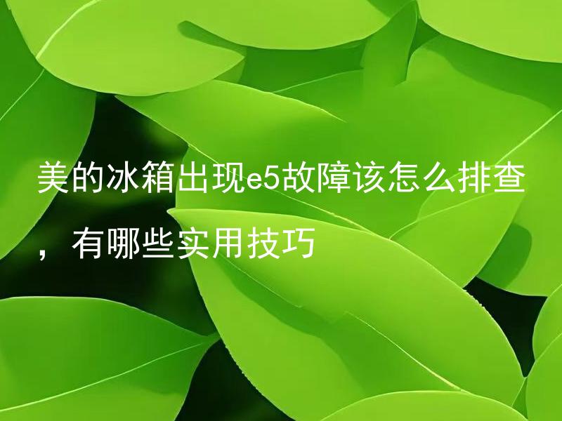 美的冰箱出现e5故障该怎么排查，有哪些实用技巧 美的冰箱出现e5故障该怎么排查，有哪些实用技巧？
美的冰箱e5故障如何判断是哪个部件的问题，有没有什么实用技巧可以帮助排查？
美的冰箱出现e5故障后应该采取哪些排查步骤，有什么实用技巧可以提高排查效率？
美的冰箱出现e5故障时，有没有一些实用的技巧能供我使用来自行解决问题？
出现e5故障的美的冰箱，如何通过一些实用技巧来排除故障，进行有效的排查？