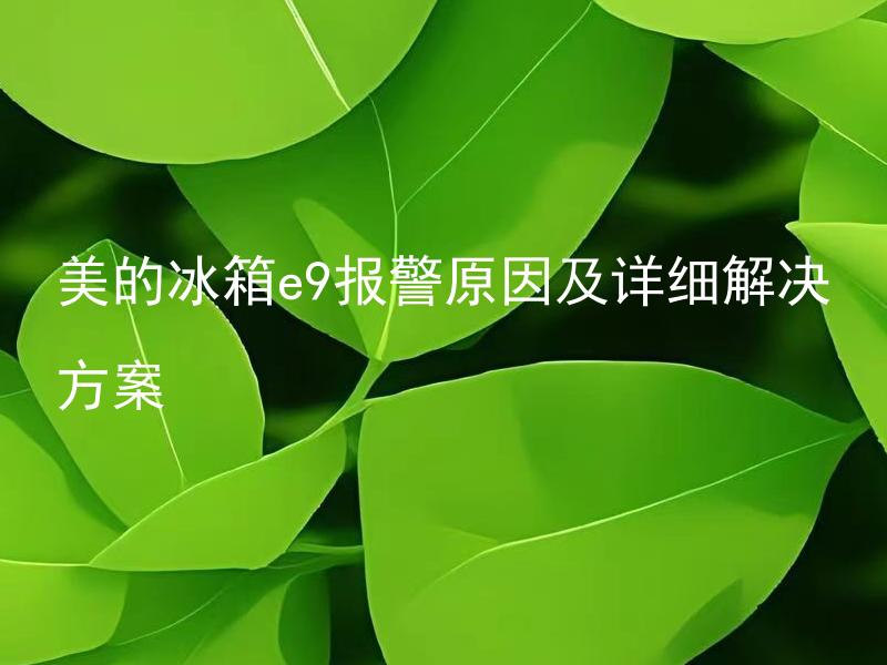 美的冰箱e9报警原因及详细解决方案 美的冰箱e9报警原因是什么？具体的解决方案有哪些？